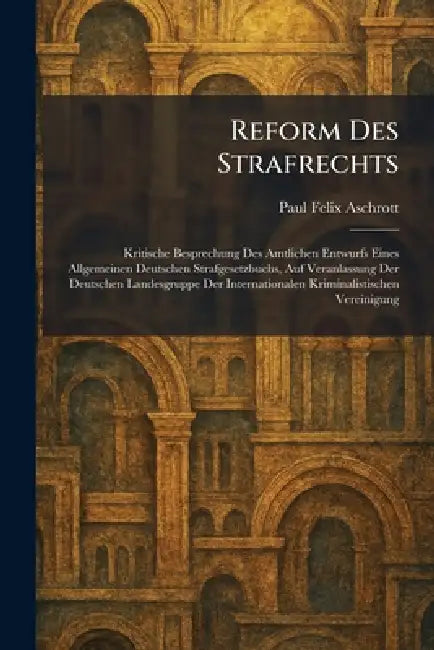 Reform Des Strafrechts: Kritische Besprechung Des Amtlichen Entwurfs Eines Allgemeinen Deutschen Strafgesetzbuchs, Auf Veranlassung Der Deutschen Land by Paul Felix Aschrott