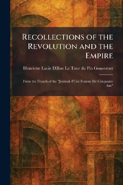 Recollections of the Revolution and the Empire: From the French of the "Journal D'Une Femme De Cinquante Ans" by Henriette L. La Tour Du Pin Gouvernet