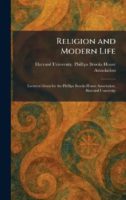 Religion and Modern Life: Lectures Given for the Phillips Brooks House Association, Harvard University by Harvard University Phillips Brooks H