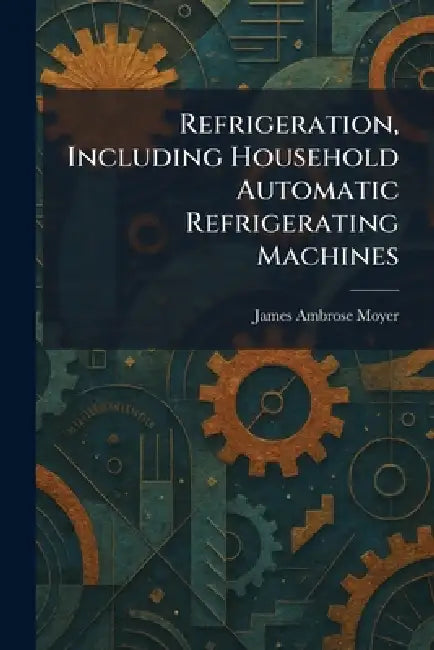 Refrigeration, Including Household Automatic Refrigerating Machines by James Ambrose Moyer