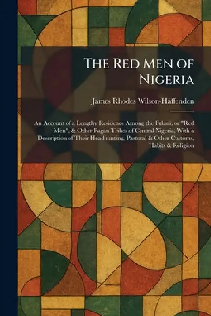 The Red Men of Nigeria: An Account of a Lengthy Residence Among the Fulani, or "Red Men", & Other Pagan Tribes of Central Nigeria, With a Description by James Rhodes Wilson-Haffenden