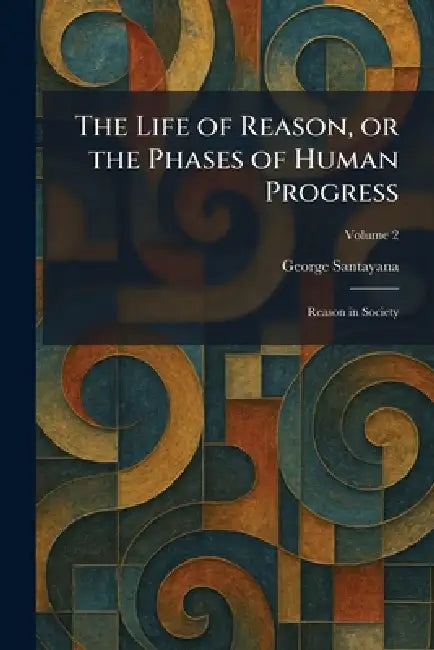 The Life of Reason, or the Phases of Human Progress: Reason in Society by George Santayana