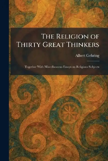 The Religion of Thirty Great Thinkers: Together With Miscellaneous Essays on Religious Subjects by Albert Gehring