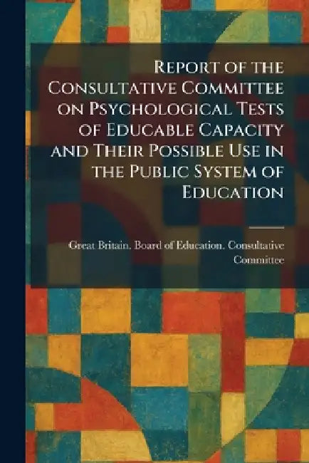 Report of the Consultative Committee on Psychological Tests of Educable Capacity and Their Possible Use in the Public System of Education by Great Britain Board of Education Co