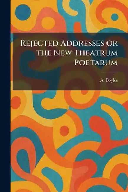 Rejected Addresses or the New Theatrum Poetarum by A. Boyles