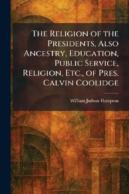 The Religion of the Presidents, Also Ancestry, Education, Public Service, Religion, Etc., of Pres. Calvin Coolidge by William Judson Hampton