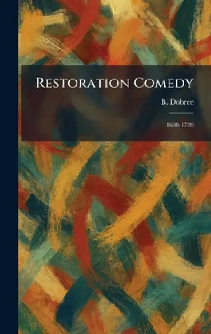 Restoration Comedy: 1600-1720 by B. Dobree