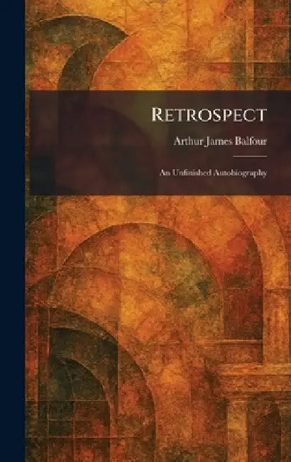 Retrospect: An Unfinished Autobiography by Arthur James Balfour
