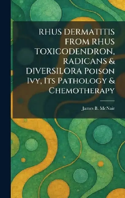 RHUS DERMATITIS FROM RHUS TOXICODENDRON, RADICANS & DIVERSILORA Poison Ivy, Its Pathology & Chemotherapy by James B. McNair