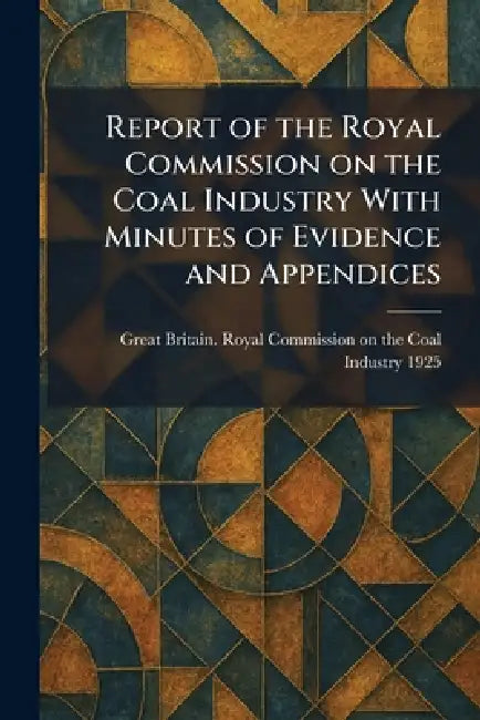 Report of the Royal Commission on the Coal Industry With Minutes of Evidence and Appendices by Great Britain Royal Commission on Th