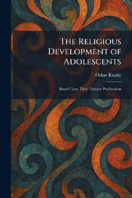 The Religious Development of Adolescents: Based Upon Their Literary Productions by Oskar Kupky