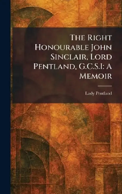 The Right Honourable John Sinclair, Lord Pentland, G.C.S.I: A Memoir by Lady Pentland