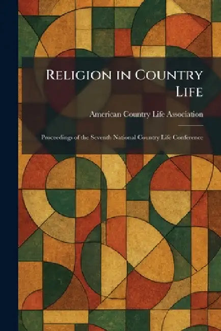 Religion in Country Life: Proceedings of the Seventh National Country Life Conference by American Country Life Association
