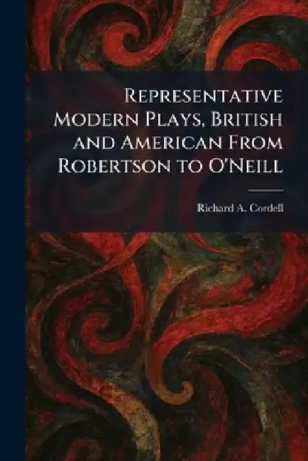 Representative Modern Plays, British and American From Robertson to O'Neill by Richard A. Cordell