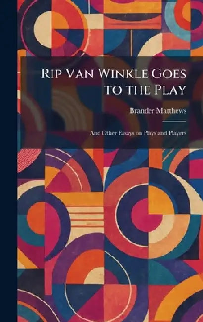 Rip Van Winkle Goes to the Play: And Other Essays on Plays and Players by Brander Matthews