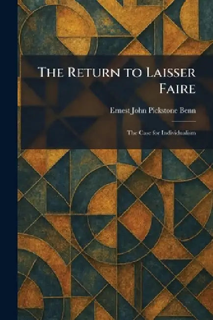 The Return to Laisser Faire: The Case for Individualism by Ernest John Pickstone Benn