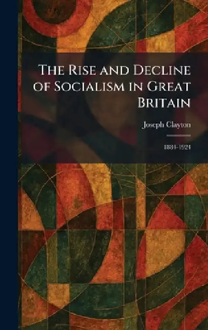 The Rise and Decline of Socialism in Great Britain: 1884-1924 by Joseph Clayton