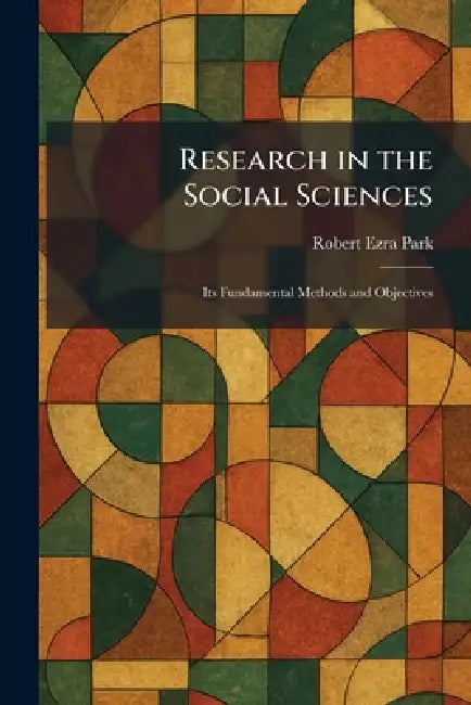 Research in the Social Sciences: Its Fundamental Methods and Objectives by Robert Ezra Park