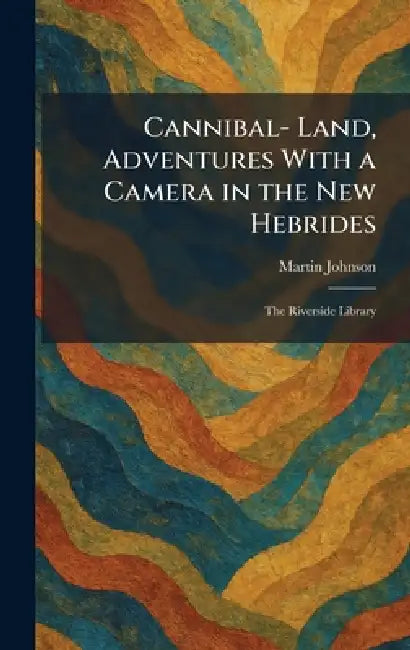 Cannibal- Land, Adventures With a Camera in the New Hebrides: The Riverside Library by Martin Johnson