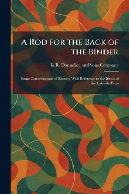 A Rod for the Back of the Binder: Some Considerations of Binding With Reference to the Ideals of the Lakeside Press by R R Donnelley and Sons Company