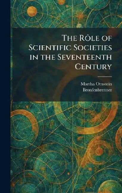 The RÃ´le of Scientific Societies in the Seventeenth Century by Martha Ornstein, Bronfenbrenner
