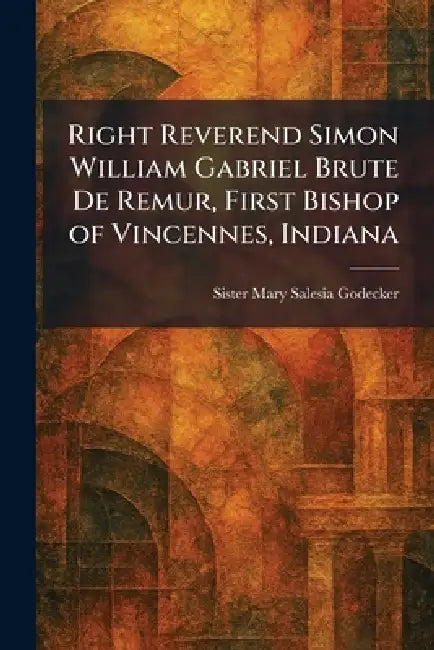 Right Reverend Simon William Gabriel Brute De Remur, First Bishop of Vincennes, Indiana by Sister Mary Salesia Godecker