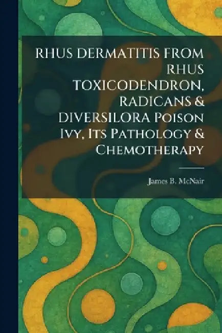 RHUS DERMATITIS FROM RHUS TOXICODENDRON, RADICANS & DIVERSILORA Poison Ivy, Its Pathology & Chemotherapy by James B. McNair