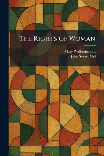 The Rights of Woman by Mary Wollstonecraft, John Stuart Mill
