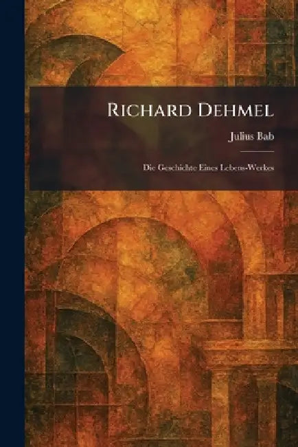 Richard Dehmel: Die Geschichte Eines Lebens-Werkes by Julius Bab