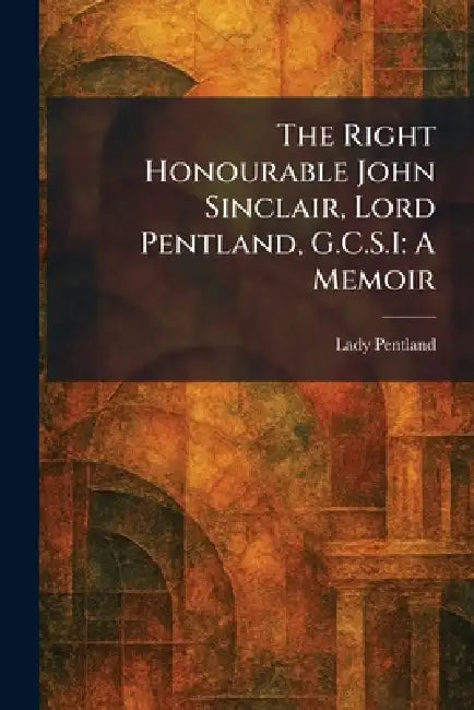 The Right Honourable John Sinclair, Lord Pentland, G.C.S.I: A Memoir by Lady Pentland