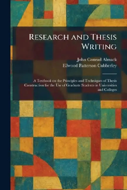 Research and Thesis Writing: A Textbook on the Principles and Techniques of Thesis Construction for the Use of Graduate Students in Universities and C by John Conrad Almack, Ellwood Patterson Cubberley