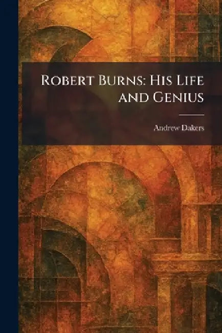 Robert Burns: His Life and Genius by Andrew Dakers