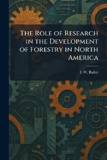 The Role of Research in the Development of Forestry in North America by I. W. Bailey