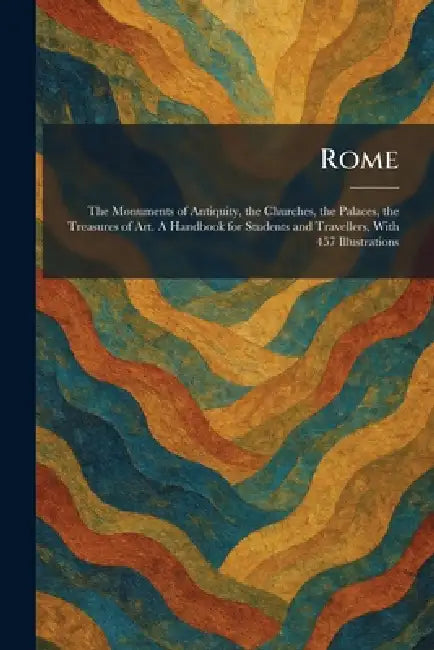 Rome: The Monuments of Antiquity, the Churches, the Palaces, the Treasures of Art. A Handbook for Students and Travellers, With 457 Illustrations by Florence G Fattorusso