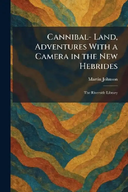 Cannibal- Land, Adventures With a Camera in the New Hebrides: The Riverside Library by Martin Johnson