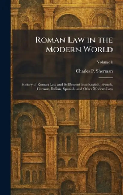 Roman Law in the Modern World: History of Roman Law and Its Descent Into English, French, German, Italian, Spanish, and Other Modern Law by Charles P. Sherman