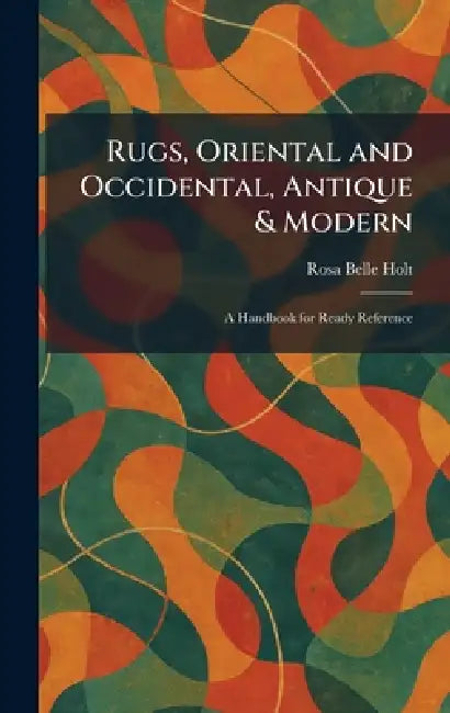 Rugs, Oriental and Occidental, Antique & Modern: A Handbook for Ready Reference by Rosa Belle Holt