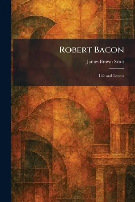 Robert Bacon: Life and Letters by James Brown Scott