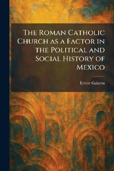 The Roman Catholic Church as a Factor in the Political and Social History of Mexico by Ernest Galarza