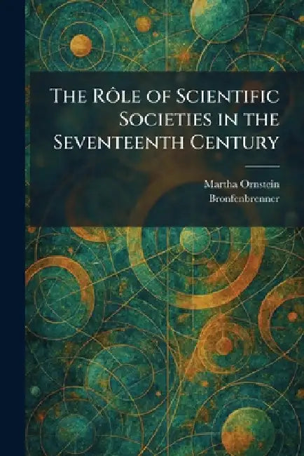 The RÃ´le of Scientific Societies in the Seventeenth Century by Martha Ornstein, Bronfenbrenner