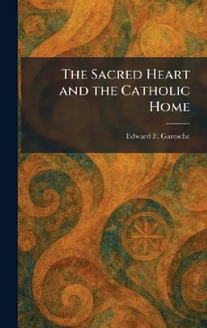 The Sacred Heart and the Catholic Home by Edward F. Garesche