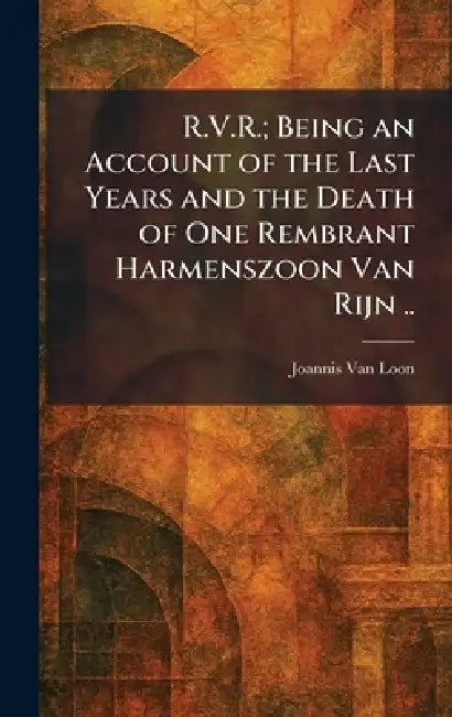 R.V.R.; Being an Account of the Last Years and the Death of One Rembrant Harmenszoon Van Rijn .. by Joannis Van Loon