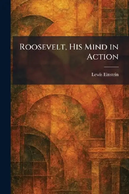 Roosevelt, His Mind in Action by Lewis Einstein