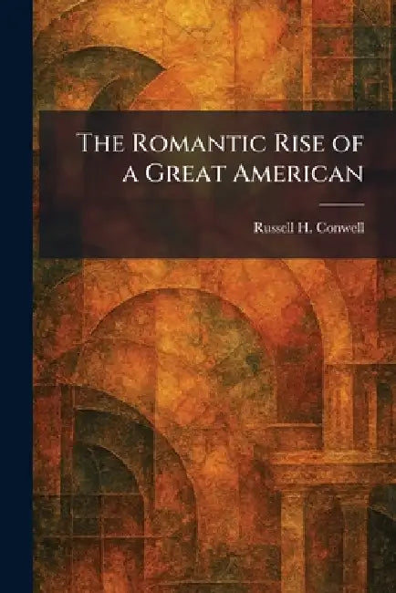 The Romantic Rise of a Great American by Russell H. Conwell