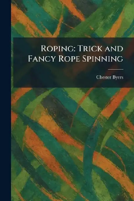 Roping: Trick and Fancy Rope Spinning by Chester Byers