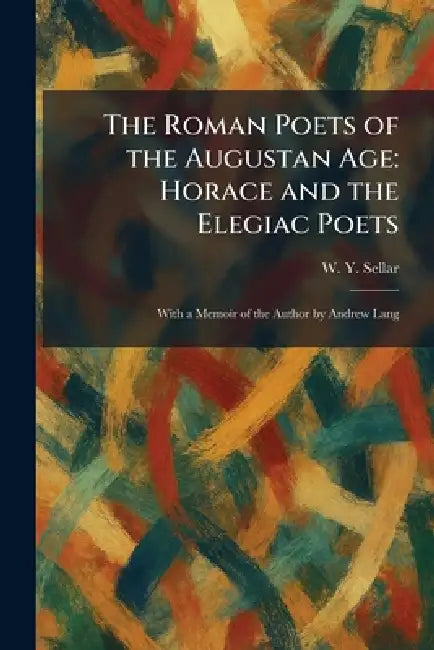 The Roman Poets of the Augustan Age: Horace and the Elegiac Poets: With a Memoir of the Author by Andrew Lang by W. y. Sellar