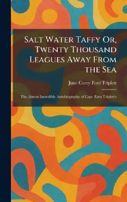 Salt Water Taffy Or, Twenty Thousand Leagues Away From the Sea: The Almost Incredible Autobiography of Capt. Ezra Triplett's by June Corey Ford Triplett