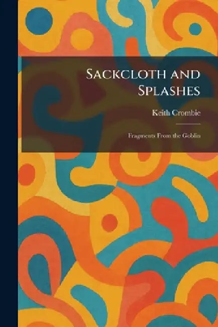 Sackcloth and Splashes: Fragments From the Goblin by Keith Crombie