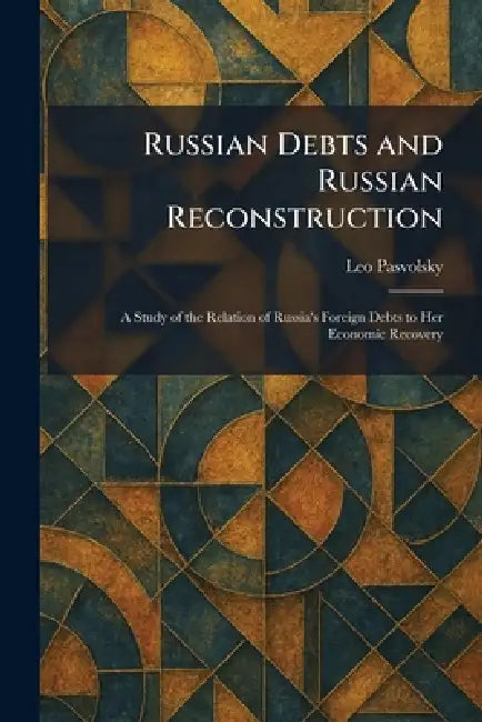 Russian Debts and Russian Reconstruction: A Study of the Relation of Russia's Foreign Debts to Her Economic Recovery by Leo Pasvolsky