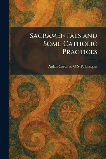 Sacramentals and Some Catholic Practices by Aidan Cardinal O. S. B. Gasquet